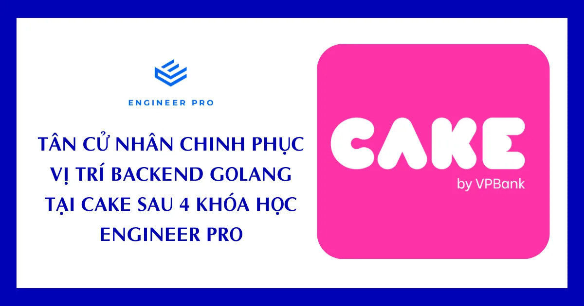 TÂN CỬ NHÂN CHINH PHỤC VỊ TRÍ BACKEND GOLANG TẠI CAKE SAU 4 KHÓA HỌC TẠI ENGINEER PRO