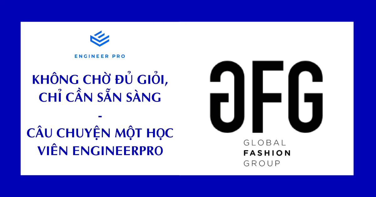 KHÔNG CHỜ ĐỦ GIỎI, CHỈ CẦN SẴN SÀNG - CÂU CHUYỆN MỘT HỌC VIÊN ENGINEERPRO ĐẬU GFG