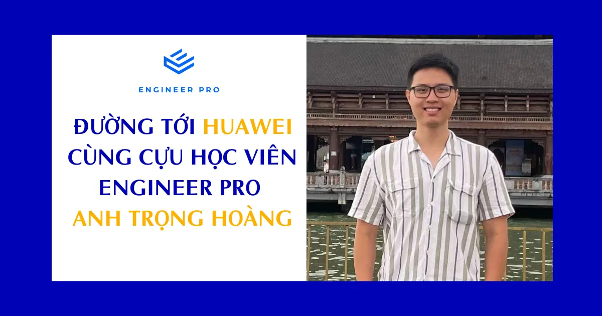 ĐƯỜNG TỚI HUAWEI CÙNG CỰU HỌC VIÊN ENGINEER PRO - ANH TRỌNG HOÀNG