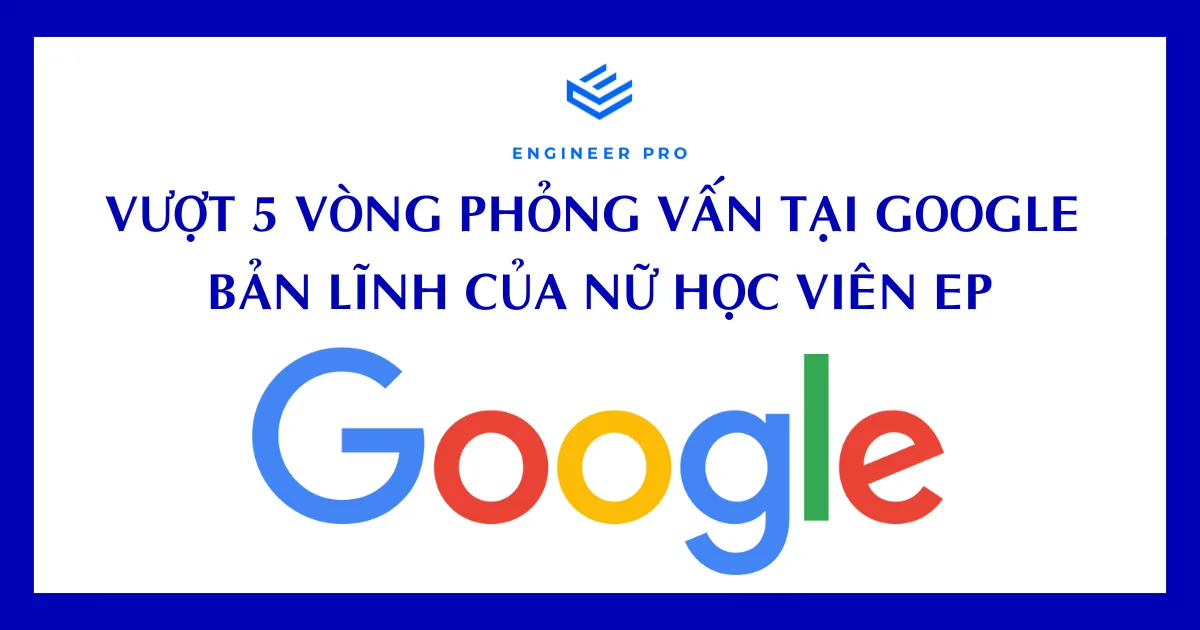 VƯỢT 5 VÒNG PHỎNG VẤN TẠI GOOGLE - BẢN LĨNH CỦA NỮ HỌC VIÊN ENGINEER PRO